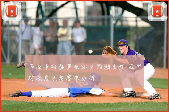 马洛卡对赫罗纳比分预测出炉 西甲对决看点与赛果分析