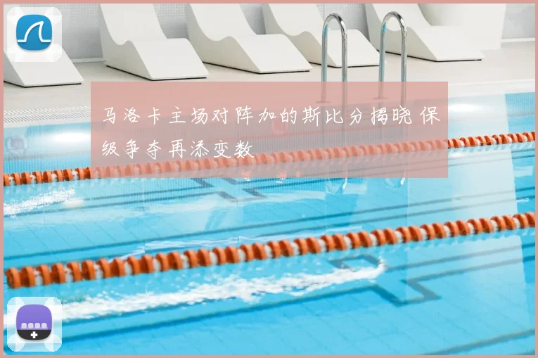 马洛卡主场对阵加的斯比分揭晓 保级争夺再添变数