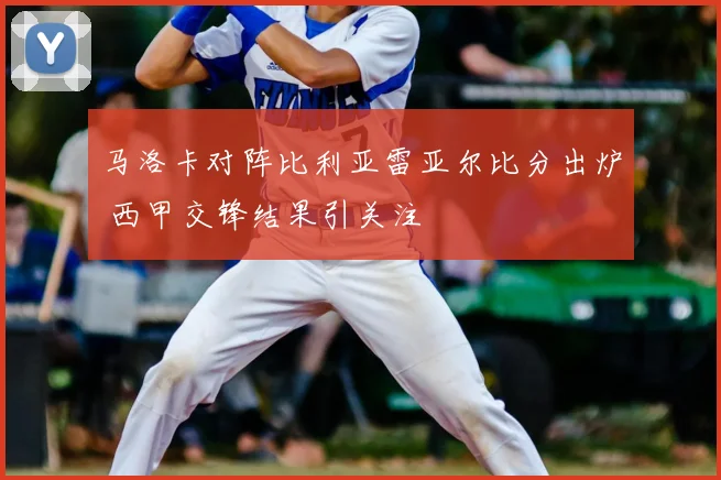 马洛卡对阵比利亚雷亚尔比分出炉 西甲交锋结果引关注