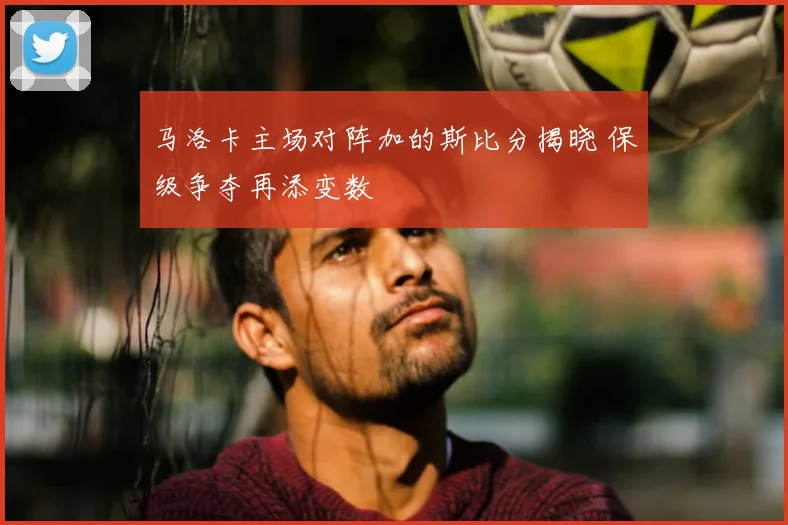 马洛卡主场对阵加的斯比分揭晓 保级争夺再添变数