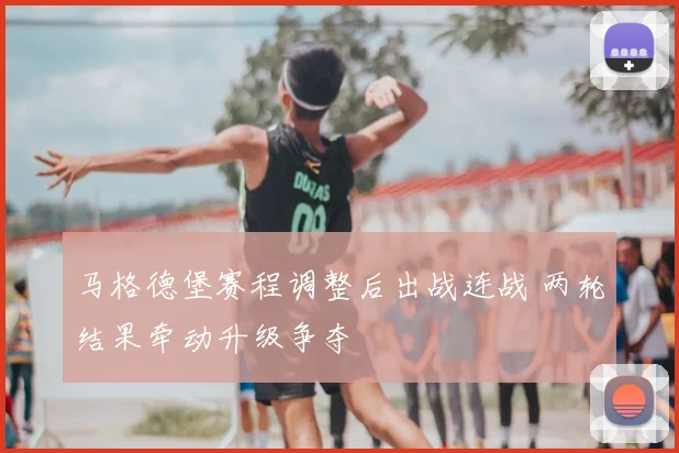 马格德堡赛程调整后出战连战 两轮结果牵动升级争夺