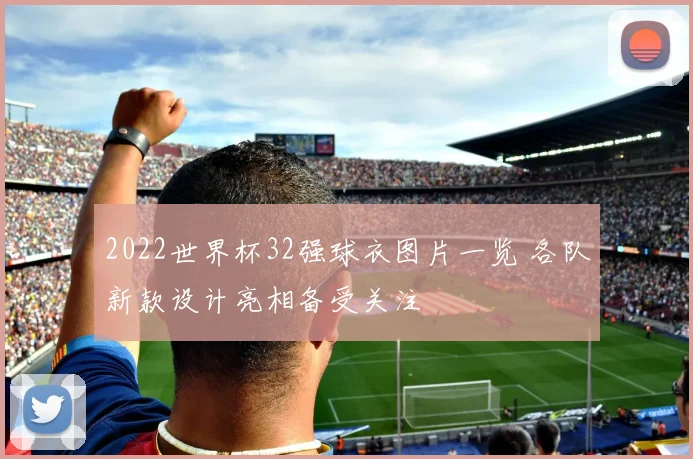2022世界杯32强球衣图片一览 各队新款设计亮相备受关注