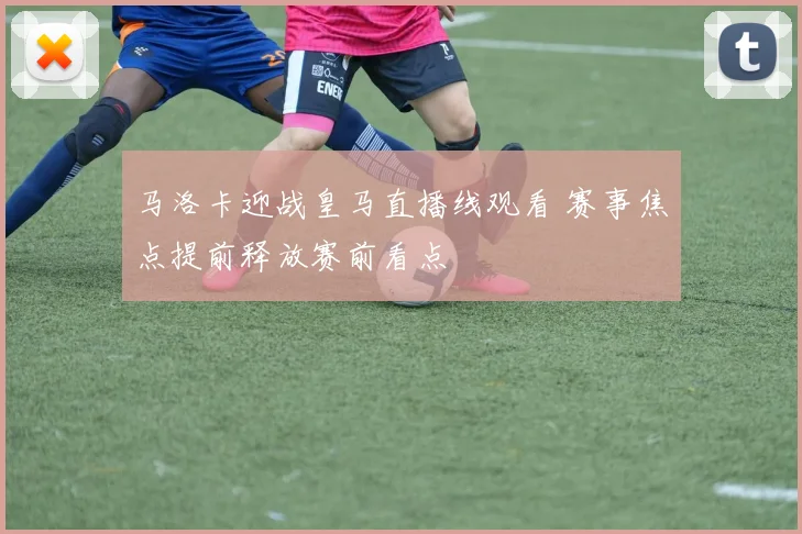 马洛卡迎战皇马直播线观看 赛事焦点提前释放赛前看点