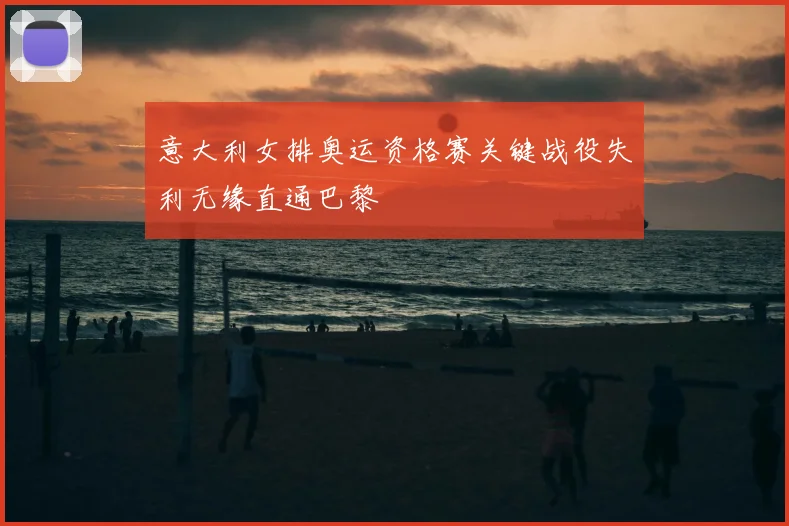 意大利女排奥运资格赛关键战役失利无缘直通巴黎