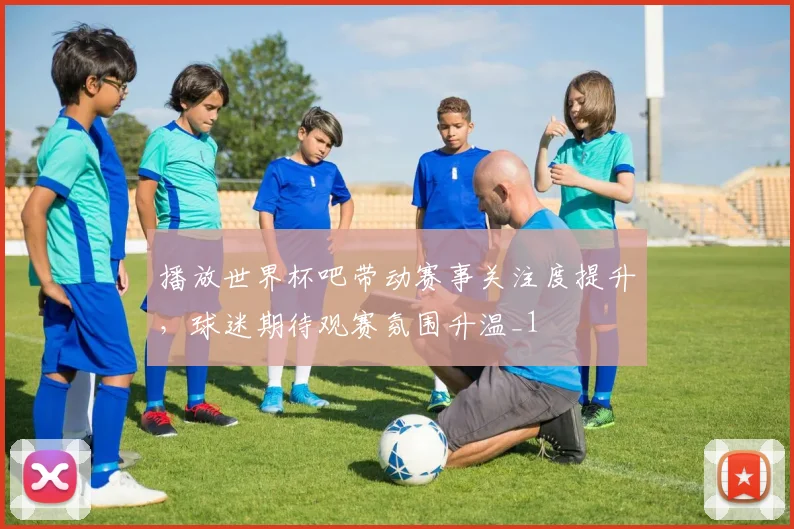 播放世界杯吧带动赛事关注度提升，球迷期待观赛氛围升温_1