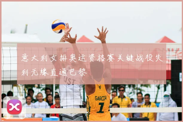 意大利女排奥运资格赛关键战役失利无缘直通巴黎