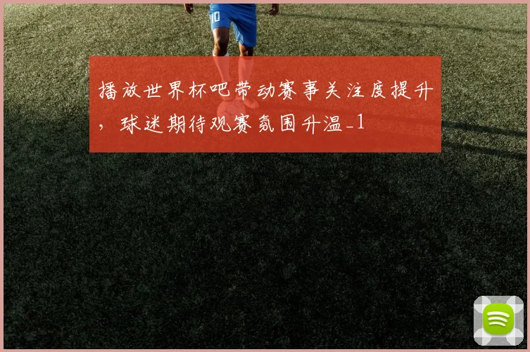 播放世界杯吧带动赛事关注度提升，球迷期待观赛氛围升温_1