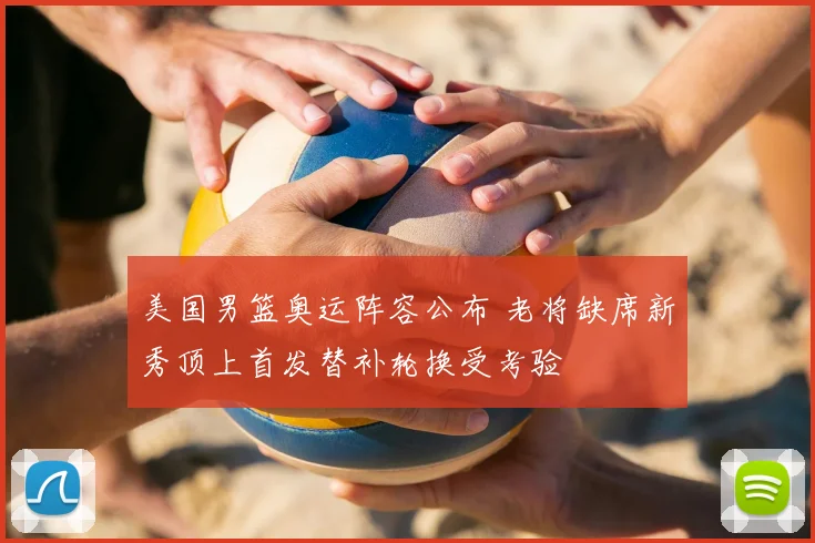 美国男篮奥运阵容公布 老将缺席新秀顶上首发替补轮换受考验