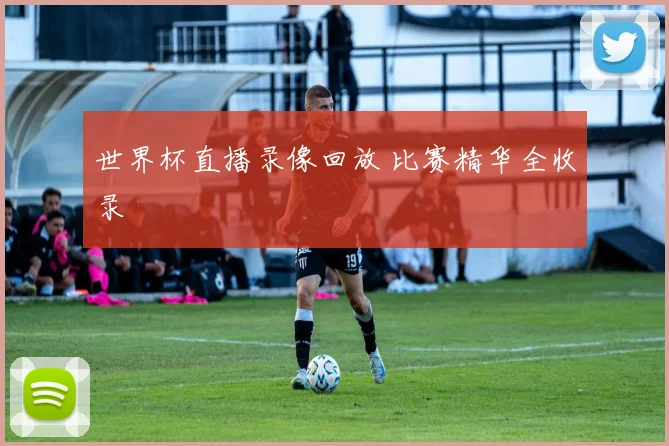 世界杯直播录像回放 比赛精华全收录