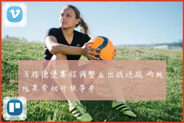 马格德堡赛程调整后出战连战 两轮结果牵动升级争夺