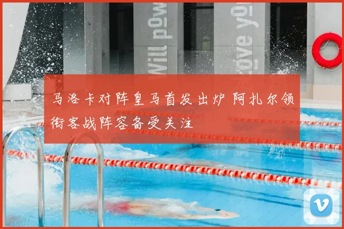 马洛卡对阵皇马首发出炉 阿扎尔领衔客战阵容备受关注
