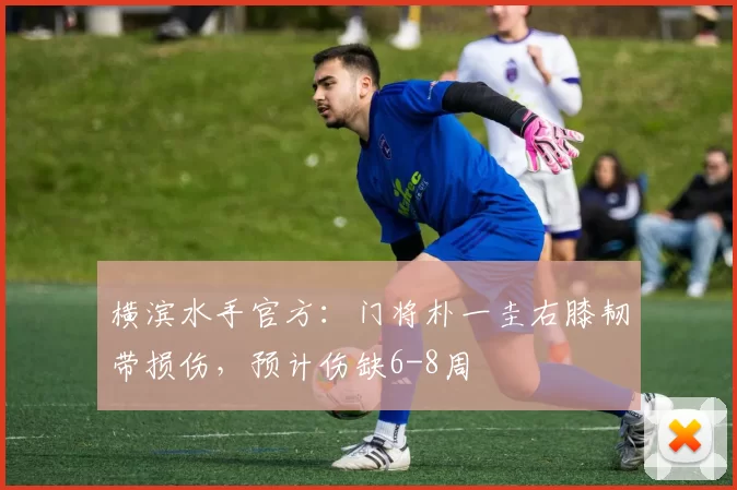 横滨水手官方：门将朴一圭右膝韧带损伤，预计伤缺6-8周