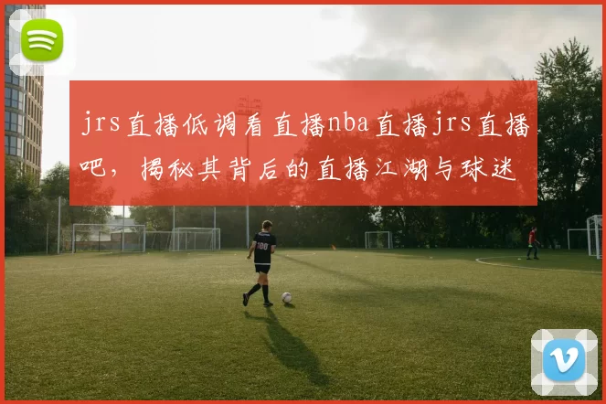 jrs直播低调看直播nba直播jrs直播吧，揭秘其背后的直播江湖与球迷狂欢！