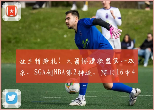 杜兰特挣扎！火箭惨遭联盟第一双杀，SGA创NBA第2神迹，阿门16中4