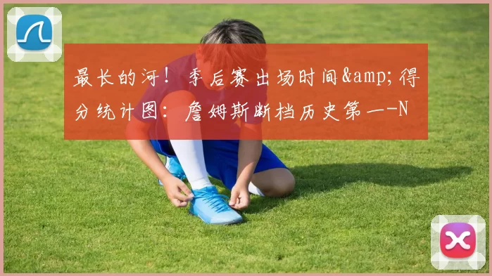 最长的河！季后赛出场时间&得分统计图：詹姆斯断档历史第一-NBA新闻