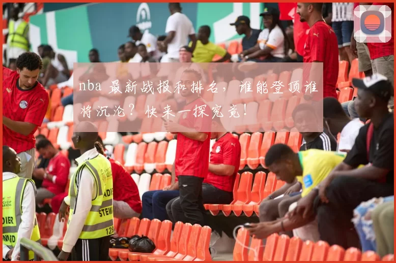 nba 最新战报和排名,谁能登顶谁将沉沦?快来一探究竟!