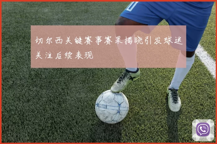 切尔西关键赛事赛果揭晓引发球迷关注后续表现