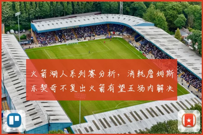 火箭湖人系列赛分析，消耗詹姆斯东契奇不复出火箭有望五场内解决