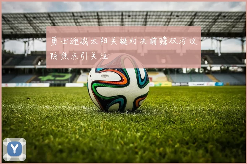 勇士迎战太阳关键对决前瞻双方攻防焦点引关注