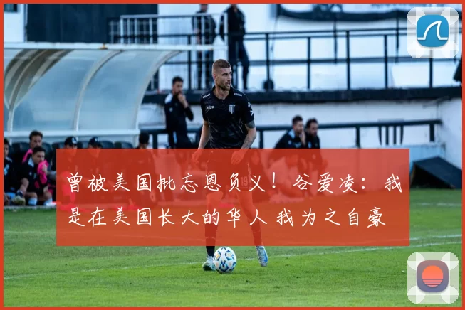 曾被美国批忘恩负义！谷爱凌：我是在美国长大的华人 我为之自豪