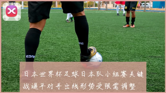 日本世界杯足球日本队小组赛关键战逼平对手出线形势受限需调整