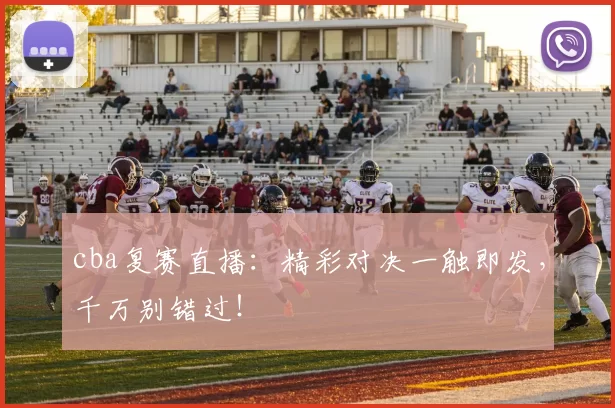 cba复赛直播：精彩对决一触即发，千万别错过！