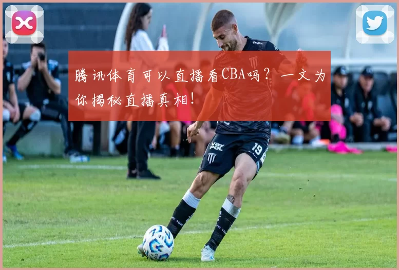 腾讯体育可以直播看CBA吗？一文为你揭秘直播真相！