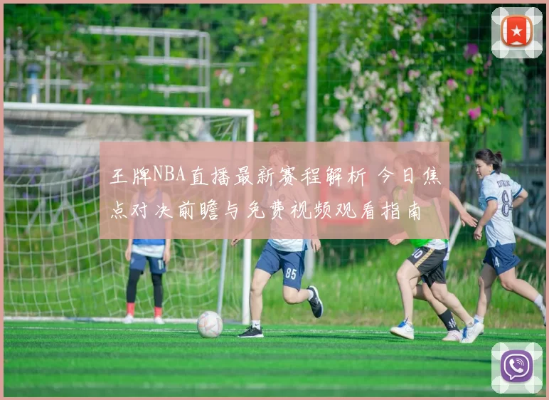 王牌NBA直播最新赛程解析 今日焦点对决前瞻与免费视频观看指南