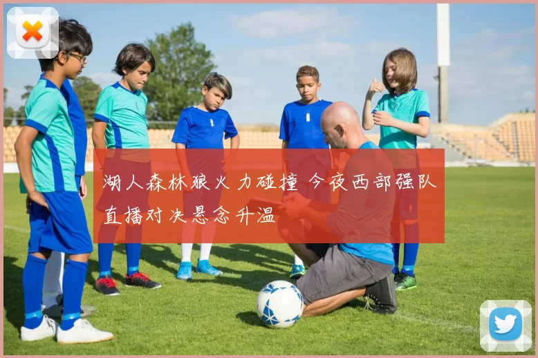 湖人森林狼火力碰撞 今夜西部强队直播对决悬念升温