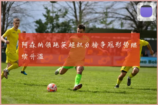 阿森纳领跑英超积分榜争冠形势继续升温