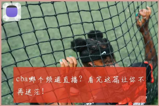 cba哪个频道直播？看完这篇让你不再迷茫！