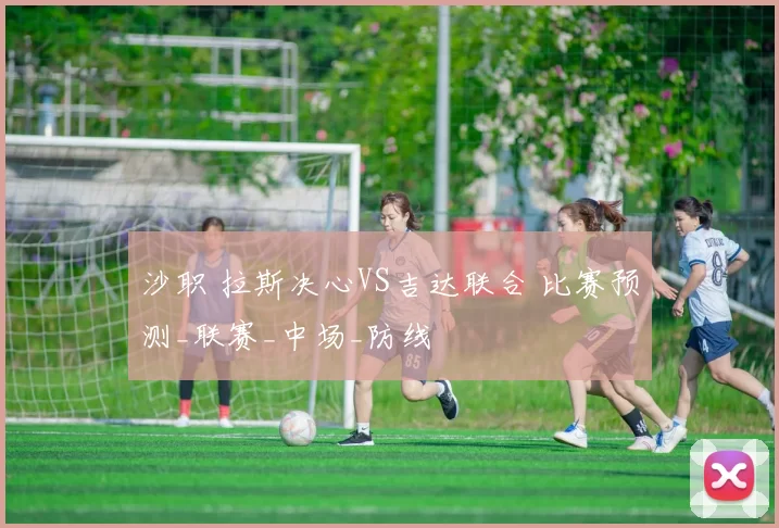 沙职 拉斯决心VS吉达联合 比赛预测_联赛_中场_防线