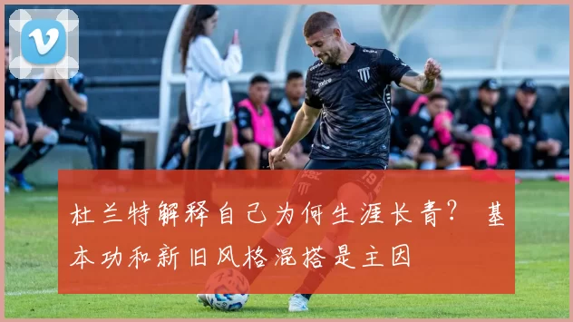 杜兰特解释自己为何生涯长青？ 基本功和新旧风格混搭是主因