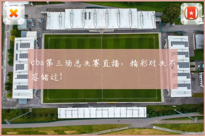 cba第三场总决赛直播，精彩对决不容错过！