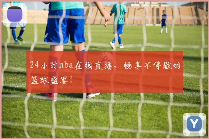24小时nba在线直播，畅享不停歇的篮球盛宴！