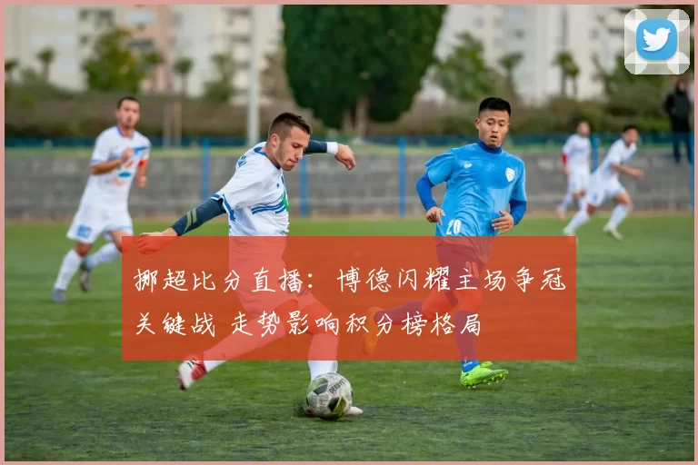 挪超比分直播：博德闪耀主场争冠关键战 走势影响积分榜格局