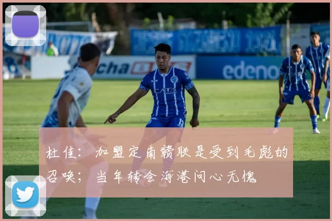 杜佳：加盟定南赣联是受到毛彪的召唤；当年转会海港问心无愧