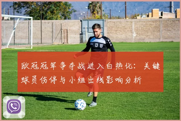 欧冠冠军争夺战进入白热化：关键球员伤停与小组出线影响分析
