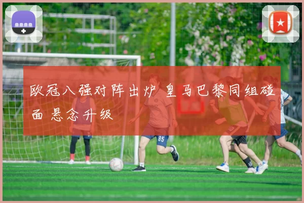 欧冠八强对阵出炉 皇马巴黎同组碰面 悬念升级