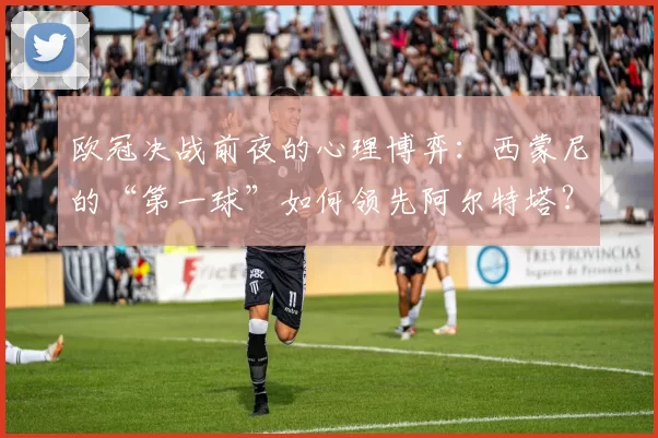 欧冠决战前夜的心理博弈：西蒙尼的“第一球”如何领先阿尔特塔？_体能_马德里竞技_阿森纳