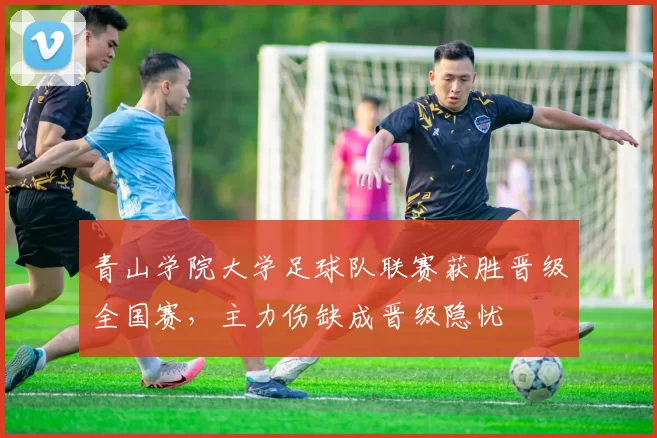 青山学院大学足球队联赛获胜晋级全国赛,主力伤缺成晋级隐忧