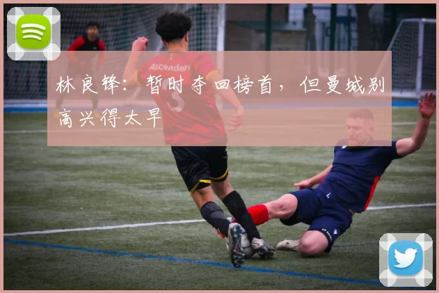 林良锋：暂时夺回榜首，但曼城别高兴得太早