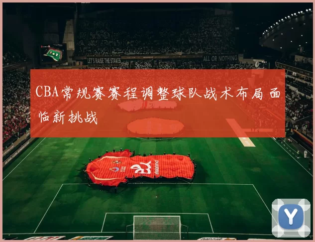 CBA常规赛赛程调整球队战术布局面临新挑战