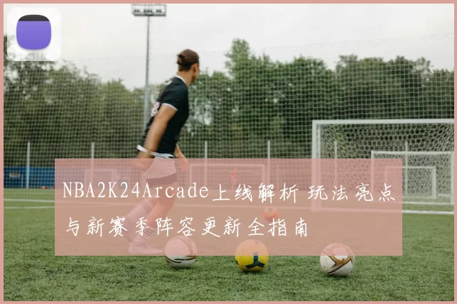 NBA2K24Arcade上线解析 玩法亮点与新赛季阵容更新全指南