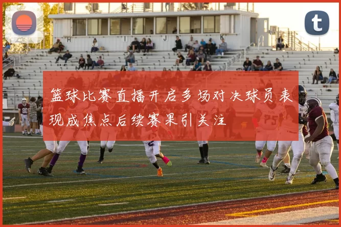 篮球比赛直播开启多场对决球员表现成焦点后续赛果引关注