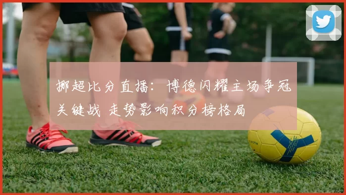 挪超比分直播：博德闪耀主场争冠关键战 走势影响积分榜格局