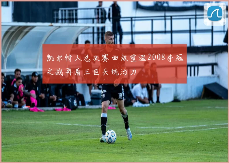 凯尔特人总决赛回放重温2008夺冠之战再看三巨头统治力