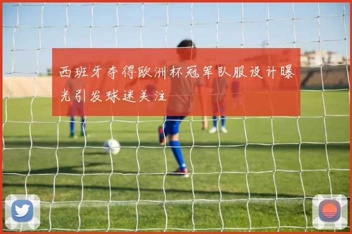 西班牙夺得欧洲杯冠军队服设计曝光引发球迷关注