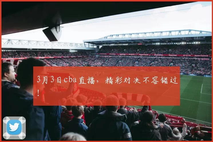 3月3日cba直播，精彩对决不容错过！