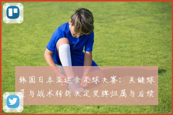 韩国日本亚运会足球决赛：关键球员与战术转折决定奖牌归属与后续影响
